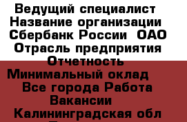 Ведущий специалист › Название организации ­ Сбербанк России, ОАО › Отрасль предприятия ­ Отчетность › Минимальный оклад ­ 1 - Все города Работа » Вакансии   . Калининградская обл.,Приморск г.